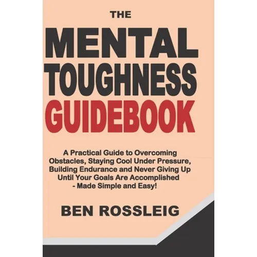The Mental Toughness Guidebook: A Practical Guide to Overcoming Obstacles, Staying Cool Under Pressure, Building Endurance and Never Giving Up Until Y - Paperback