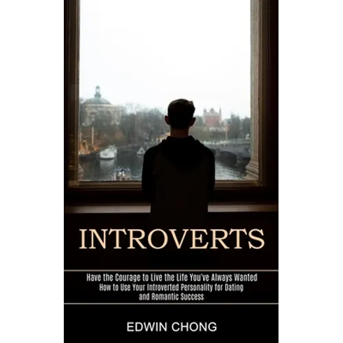 Introverts: How to Use Your Introverted Personality for Dating and Romantic Success (Have the Courage to Live the Life You've Always Wanted) - Paperback