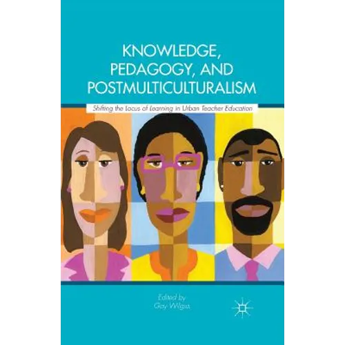 Knowledge, Pedagogy, and Postmulticulturalism: Shifting the Locus of Learning in Urban Teacher Education - Paperback