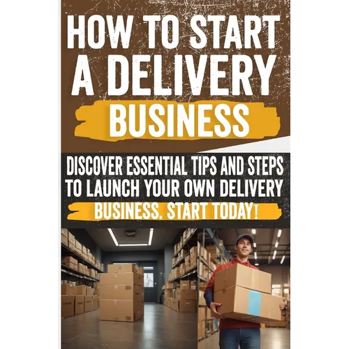 How to Start a Delivery Business: Unlock success with your own delivery business! Discover the secrets to start and grow. Don't miss out! - Paperback