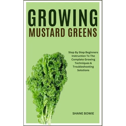 Growing Mustard Greens: Step By Step Beginners Instruction To The Complete Growing Techniques & Troubleshooting Solutions - Paperback