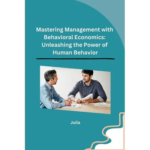Mastering Management with Behavioral Economics: Unleashing the Power of Human Behavior