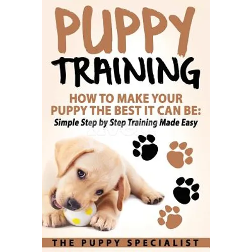 Puppy Training: How To Make Your Puppy The Best It Can Be: Simple Step by Step Training Made Easy. - Paperback
