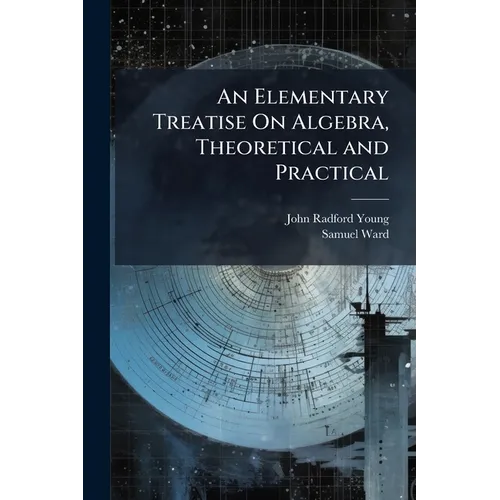 An Elementary Treatise On Algebra, Theoretical and Practical: With Attempts to Simplify Some of the More Difficult Parts of the Science ... Intended f - Paperback