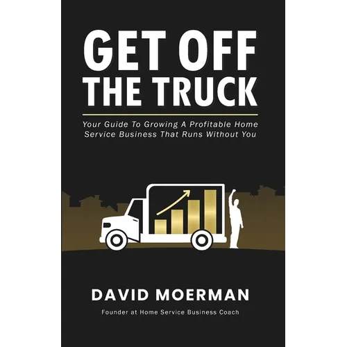 Get Off The Truck: Your Guide To Growing A Profitable Home Service Business That Runs Without You - Paperback