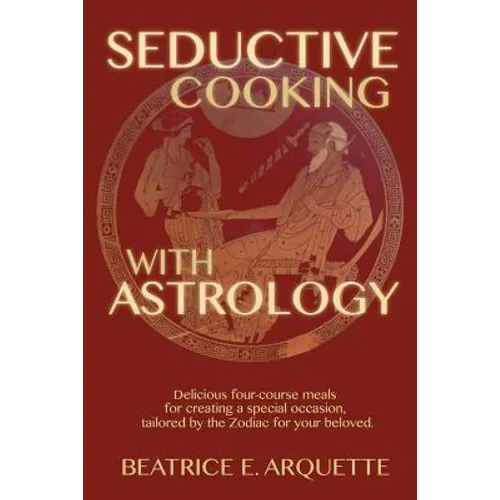Seductive Cooking with Astrology: Delicious four-course meals for creating a special occasion, tailored by the Zodiac for your beloved. - Paperback