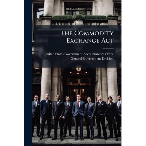 The Commodity Exchange Act: Legal and Regulatory Issues Remain - Paperback