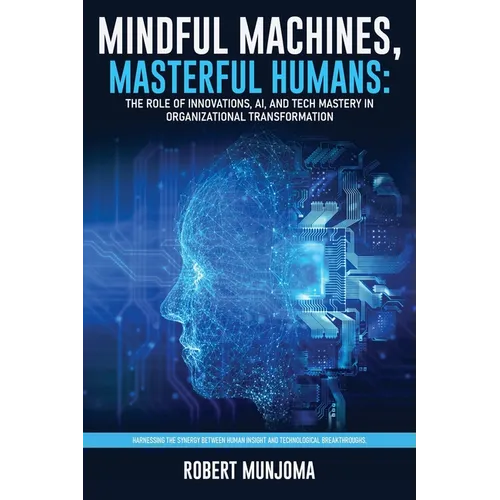 Mindful Machines, Masterful Humans: The Role of Innovations, AI and Tech Mastery in Organizational Transformation - Paperback