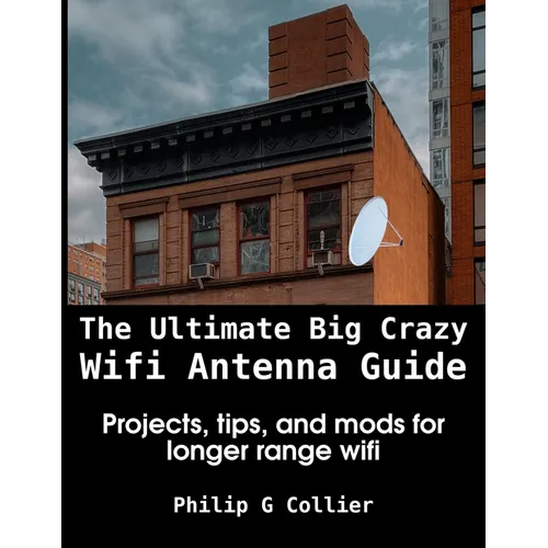 The Ultimate Big Crazy Wifi Antenna Guide: Projects, tips, and mods for longer range wifi - Paperback
