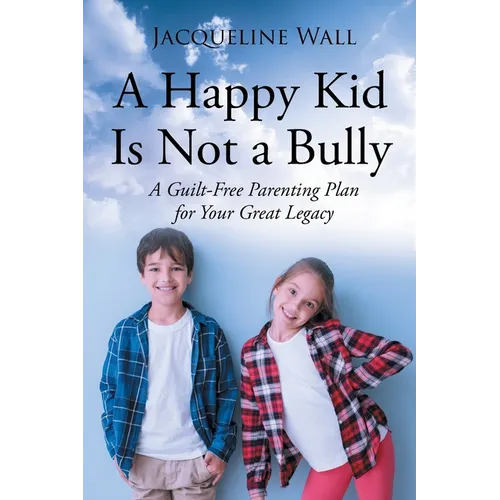 A Happy Kid Is Not a Bully: A Guilt-Free Parenting Plan for Your Great Legacy - Paperback