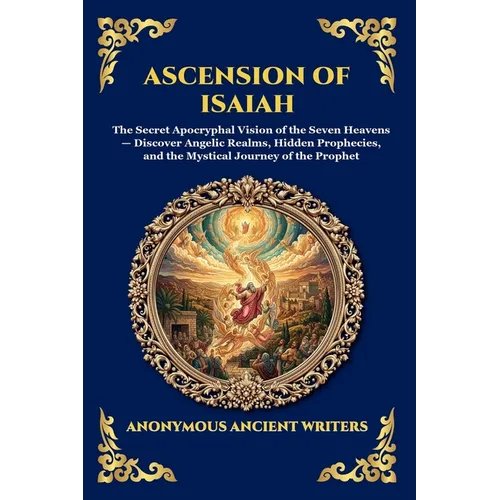 Ascension of Isaiah: The Secret Apocryphal Vision of the Seven Heavens - Discover Angelic Realms, Hidden Prophecies, and the Mystical Journey of the P - Paperback