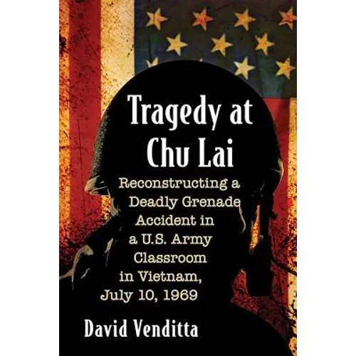 Tragedy at Chu Lai: Reconstructing a Deadly Grenade Accident in a U.S. Army Classroom in Vietnam, July 10, 1969 - Paperback