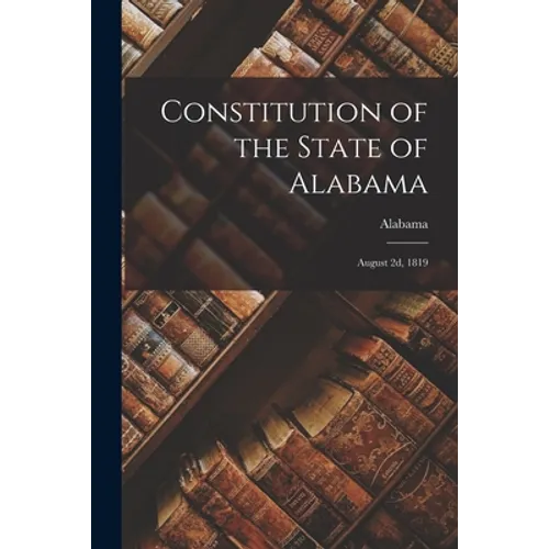 Constitution of the State of Alabama: August 2d, 1819 - Paperback