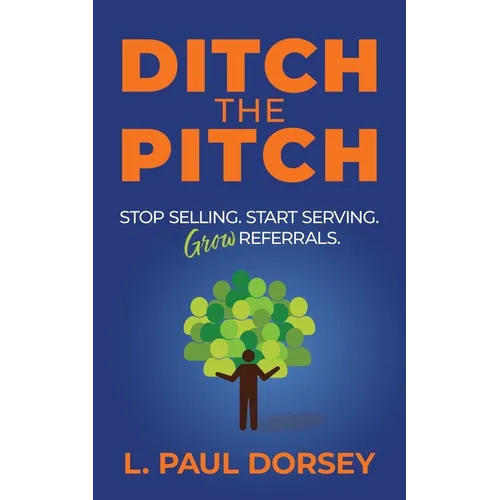 Ditch The Pitch: Stop Selling. Start Serving. Grow Referrals. - Paperback