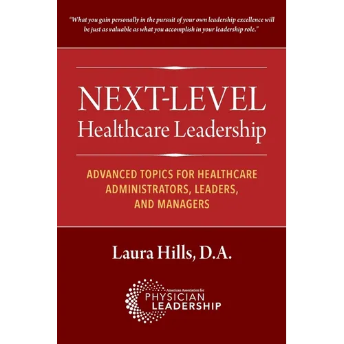 Next-Level Healthcare Leadership: Advanced Topics for Healthcare Administrators, Leaders, and Managers - Paperback