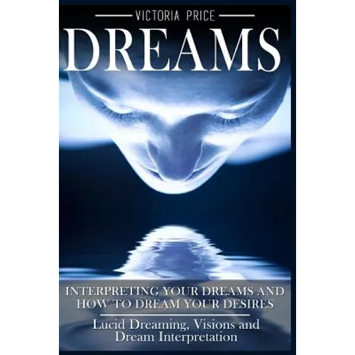 Dreams: Interpreting Your Dreams and How To Dream Your Desires- Lucid Dreaming, Visions and Dream Interpretation - Paperback