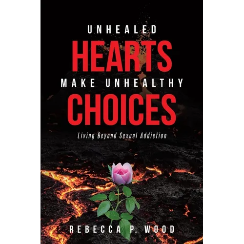 Unhealed Hearts Make Unhealthy Choices: Living Beyond Sexual Addiction - Paperback