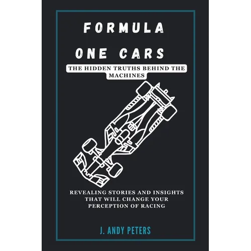 Formula One Cars: The Hidden Truths Behind the Machines: Revealing Stories and Insights That Will Change Your Perception of Racing - Paperback