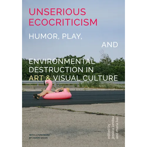 Unserious Ecocriticism: Humor, Play & Environmental Destruction in Art & Visual Culture - Hardcover