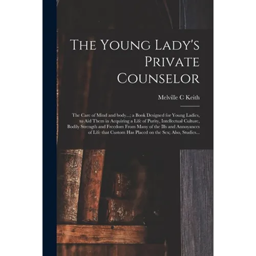 The Young Lady's Private Counselor: the Care of Mind and Body...; a Book Designed for Young Ladies, to Aid Them in Acquiring a Life of Purity, Intelle - Paperback