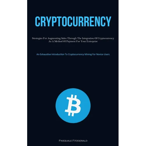 Cryptocurrency: Strategies For Augmenting Sales Through The Integration Of Cryptocurrency As A Method Of Payment For Your Enterprise (An Exhaustive In - Paperback