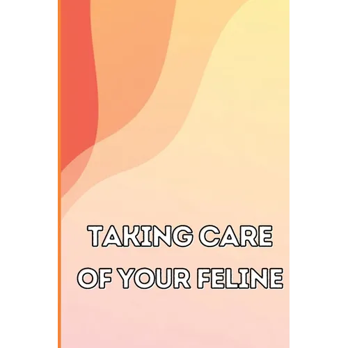 Taking Care of Your Feline: The Whole Guide from Kitten to Adult: An all-inclusive guide covering your cat's diet, health, temperament, customs, train - Paperback