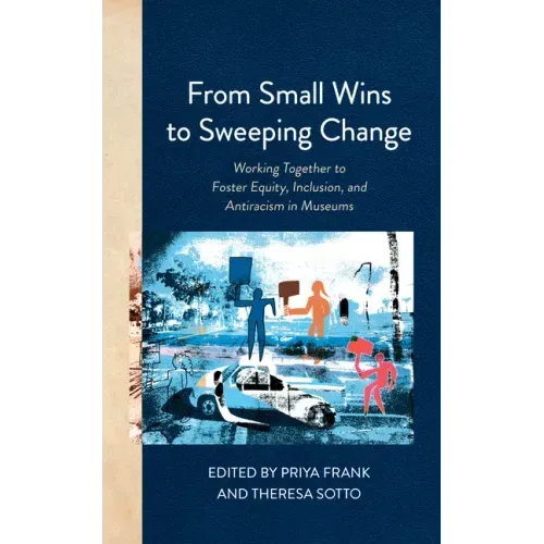 From Small Wins to Sweeping Change: Working Together to Foster Equity, Inclusion, and Antiracism in Museums - Hardcover