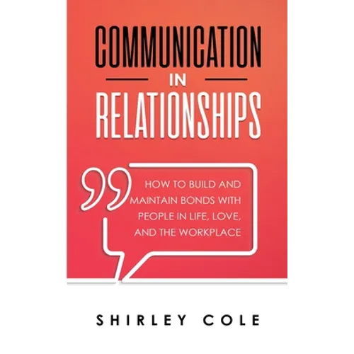 Communication In Relationships: How To Build And Maintain Bonds With People In Life, Love, And The Workplace - Paperback