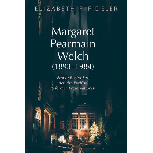 Margaret Pearmain Welch (1893-1984): Proper Bostonian, Activist, Pacifist, Reformer, Preservationist - Hardcover