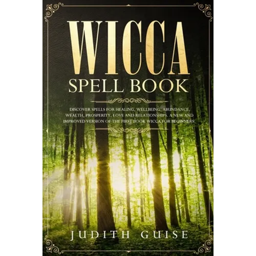 Wicca Spell Book: Discover Spells for Healing, Wellbeing, Abundance, Wealth, Prosperity, Love and Relationships. A New and Improved Version of The Fir - Paperback