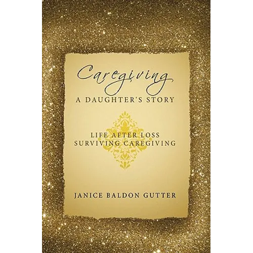 Caregiving: A Daughter's Story: Life After Loss - Surviving Caregiving - Hardcover