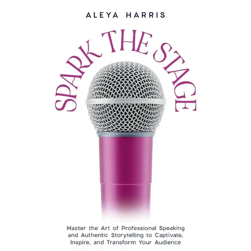 Spark the Stage: Master the Art of Professional Speaking and Authentic Storytelling to Captivate, Inspire, and Transform Your Audience