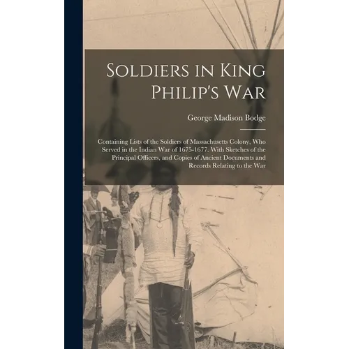 Soldiers in King Philip's War: Containing Lists of the Soldiers of Massachusetts Colony, Who Served in the Indian War of 1675-1677. With Sketches of - Hardcover
