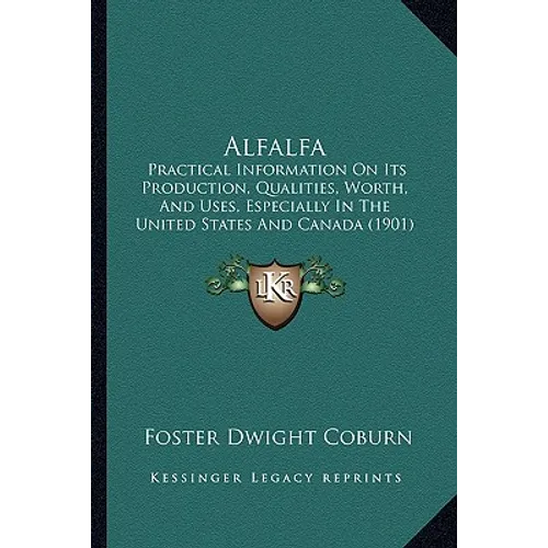 Alfalfa: Practical Information On Its Production, Qualities, Worth, And Uses, Especially In The United States And Canada (1901)