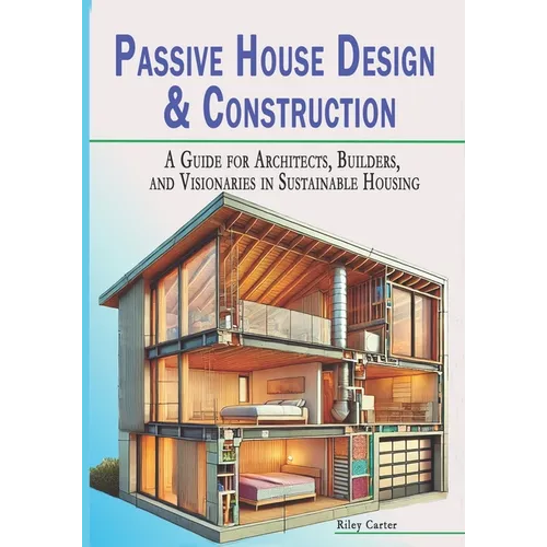 Passive House Design & Construction: A Guide for Architects, Builders, and Visionaries in Sustainable Housing - Paperback