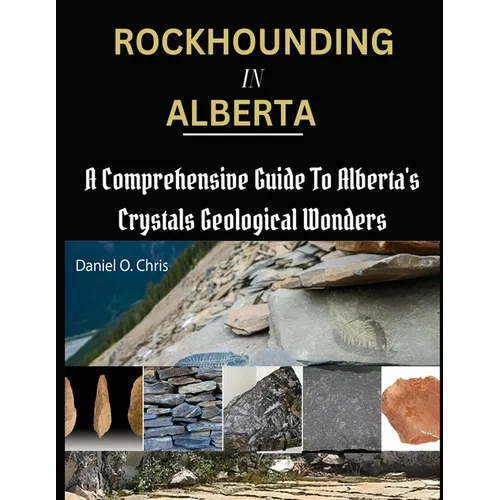 Rockhounding in Alberta: A Comprehensive Guide to Alberta's Crystals Geological Wonders - Paperback