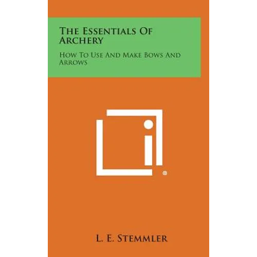 The Essentials of Archery: How to Use and Make Bows and Arrows - Hardcover