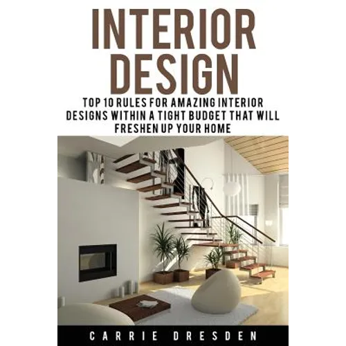 Interior Design: Top 10 Rules for Amazing Interior Designs Within a Tight Budget That Will Freshen Up Your Home - Paperback