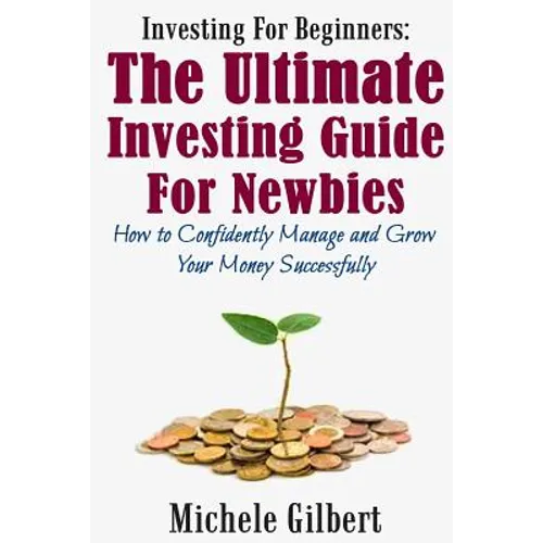 Investing For Beginners: The Ultimate Investing Guide For Newbies: How To Manage And Grow Your Money Successfully - Paperback