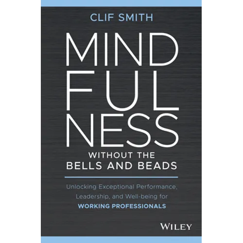 Mindfulness Without the Bells and Beads: Unlocking Exceptional Performance, Leadership, and Well-Being for Working Professionals - Hardcover