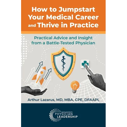 How to Jumpstart Your Medical Career and Thrive in Practice: Practical Advice and Insight from a Battle-Tested Physician - Paperback