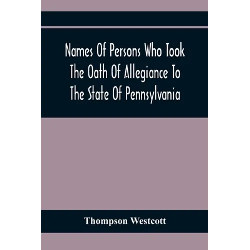 Names Of Persons Who Took The Oath Of Allegiance To The State Of Pennsylvania, Between The Years 1777 And 1789, With A History Of The 