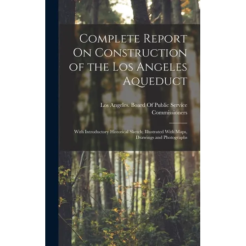 Complete Report On Construction of the Los Angeles Aqueduct: With Introductory Historical Sketch; Illustrated With Maps, Drawings and Photographs - Hardcover