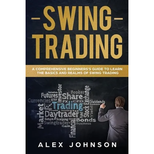 Swing Trading: A Comprehensive Beginner's Guide to Learn the Basics and Realms of Swing Trading - Paperback