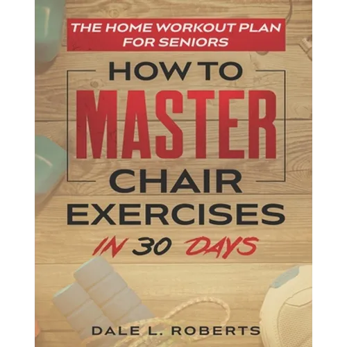 The Home Workout Plan for Seniors: How to Master Chair Exercises in 30 Days - Paperback