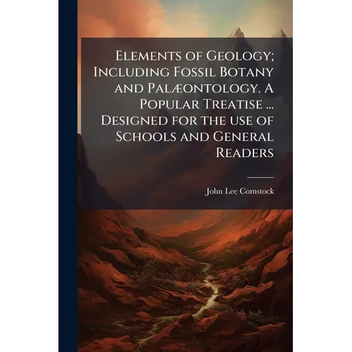 Elements of Geology; Including Fossil Botany and Palæontology. A Popular Treatise ... Designed for the use of Schools and General Readers - Paperback