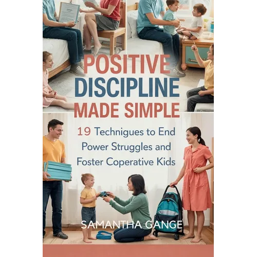 Positive Discipline Made Simple: 19 Techniques To End Power Struggles And Foster Cooperative Kids