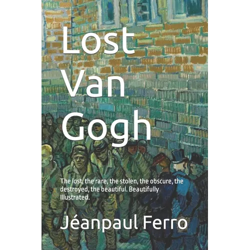 Lost Van Gogh: The lost, the rare, the stolen, the obscure, the destroyed, the beautiful. Beautifully Illustrated. - Paperback