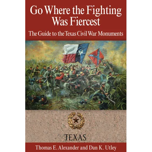 Go Where the Fighting Was Fiercest: The Guide to the Texas Civil War Monuments - Paperback