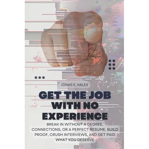 Get the Job with No Experience: Break In Without a Degree, Connections, or a Perfect Resume. Build Proof, Crush Interviews, and Get Paid What You Dese - Paperback